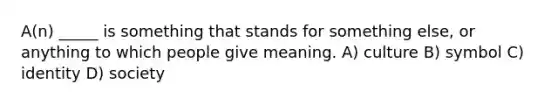 A(n) _____ is something that stands for something else, or anything to which people give meaning. A) culture B) symbol C) identity D) society