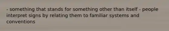 - something that stands for something other than itself - people interpret signs by relating them to familiar systems and conventions