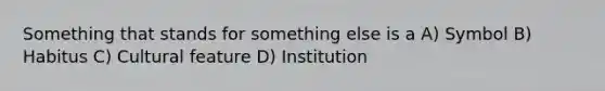 Something that stands for something else is a A) Symbol B) Habitus C) Cultural feature D) Institution