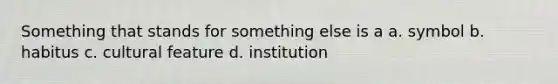 Something that stands for something else is a a. symbol b. habitus c. cultural feature d. institution