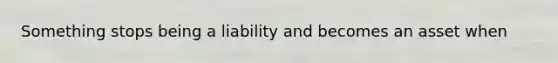 Something stops being a liability and becomes an asset when