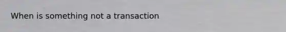 When is something not a transaction