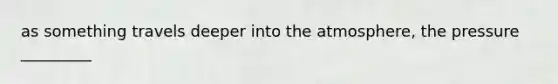 as something travels deeper into the atmosphere, the pressure _________