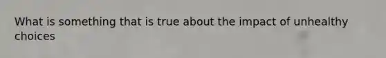 What is something that is true about the impact of unhealthy choices
