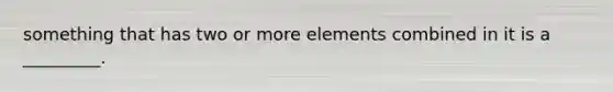 something that has two or more elements combined in it is a _________.