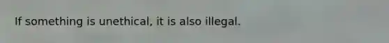 If something is unethical, it is also illegal.