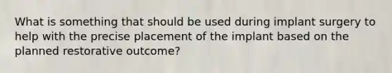 What is something that should be used during implant surgery to help with the precise placement of the implant based on the planned restorative outcome?