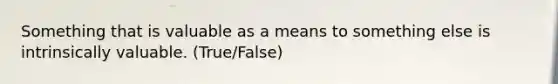 Something that is valuable as a means to something else is intrinsically valuable. (True/False)