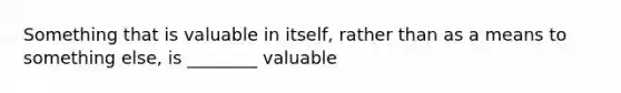 Something that is valuable in itself, rather than as a means to something else, is ________ valuable