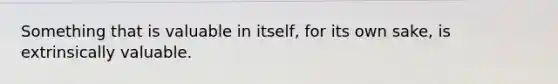 Something that is valuable in itself, for its own sake, is extrinsically valuable.