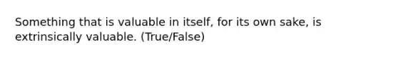 Something that is valuable in itself, for its own sake, is extrinsically valuable. (True/False)