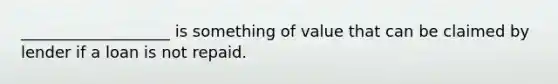 ___________________ is something of value that can be claimed by lender if a loan is not repaid.