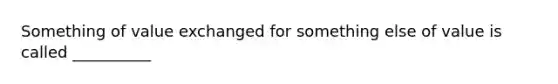 Something of value exchanged for something else of value is called __________