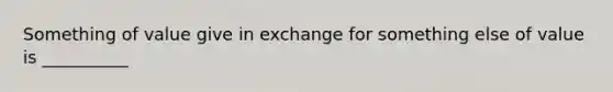 Something of value give in exchange for something else of value is __________