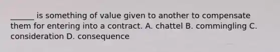 ______ is something of value given to another to compensate them for entering into a contract. A. chattel B. commingling C. consideration D. consequence