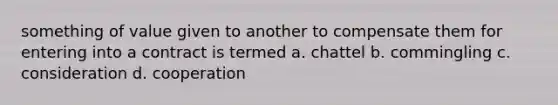 something of value given to another to compensate them for entering into a contract is termed a. chattel b. commingling c. consideration d. cooperation