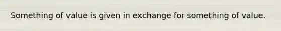 Something of value is given in exchange for something of value.