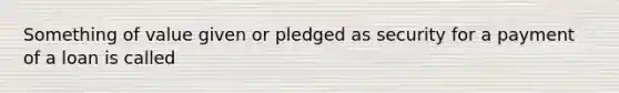 Something of value given or pledged as security for a payment of a loan is called