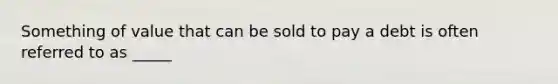 Something of value that can be sold to pay a debt is often referred to as _____