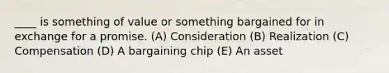 ____ is something of value or something bargained for in exchange for a promise. (A) Consideration (B) Realization (C) Compensation (D) A bargaining chip (E) An asset