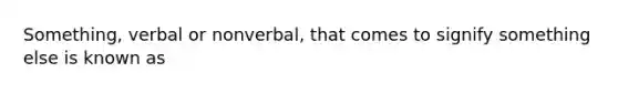 Something, verbal or nonverbal, that comes to signify something else is known as