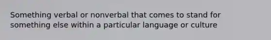 Something verbal or nonverbal that comes to stand for something else within a particular language or culture