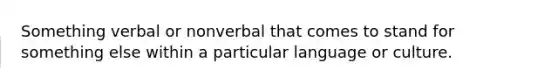 Something verbal or nonverbal that comes to stand for something else within a particular language or culture.