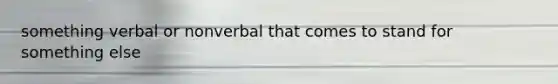 something verbal or nonverbal that comes to stand for something else