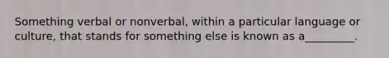 Something verbal or nonverbal, within a particular language or culture, that stands for something else is known as a_________.