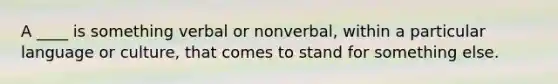 A ____ is something verbal or nonverbal, within a particular language or culture, that comes to stand for something else.