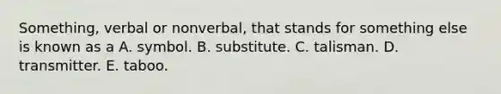 Something, verbal or nonverbal, that stands for something else is known as a A. symbol. B. substitute. C. talisman. D. transmitter. E. taboo.