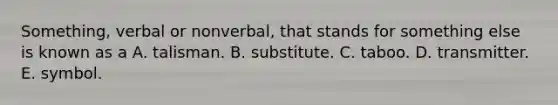 Something, verbal or nonverbal, that stands for something else is known as a A. talisman. B. substitute. C. taboo. D. transmitter. E. symbol.