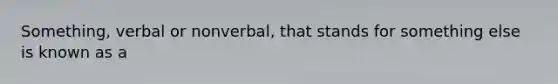 Something, verbal or nonverbal, that stands for something else is known as a