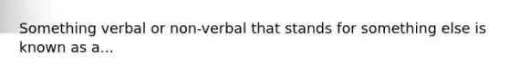 Something verbal or non-verbal that stands for something else is known as a...