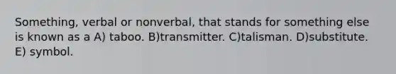 Something, verbal or nonverbal, that stands for something else is known as a A) taboo. B)transmitter. C)talisman. D)substitute. E) symbol.