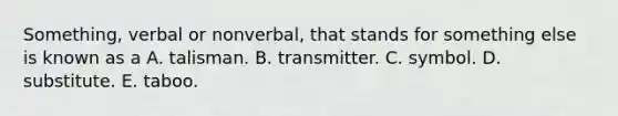 Something, verbal or nonverbal, that stands for something else is known as a A. talisman. B. transmitter. C. symbol. D. substitute. E. taboo.