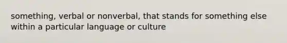 something, verbal or nonverbal, that stands for something else within a particular language or culture