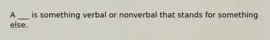 A ___ is something verbal or nonverbal that stands for something else.