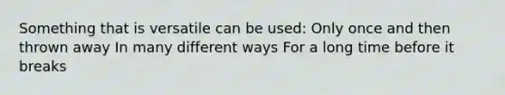 Something that is versatile can be used: Only once and then thrown away In many different ways For a long time before it breaks