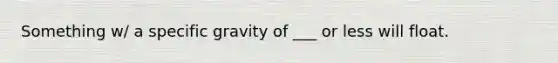 Something w/ a specific gravity of ___ or less will float.