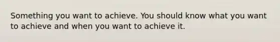 Something you want to achieve. You should know what you want to achieve and when you want to achieve it.