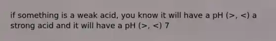 if something is a weak acid, you know it will have a pH (>, , <) 7