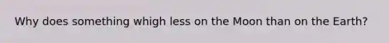 Why does something whigh less on the Moon than on the Earth?