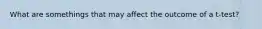 What are somethings that may affect the outcome of a t-test?