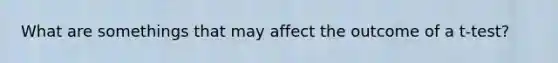 What are somethings that may affect the outcome of a t-test?