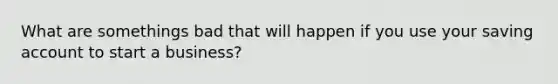 What are somethings bad that will happen if you use your saving account to start a business?