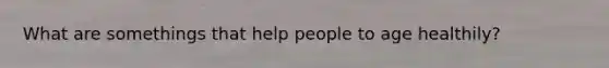 What are somethings that help people to age healthily?