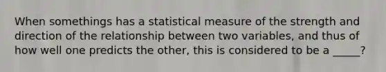 When somethings has a statistical measure of the strength and direction of the relationship between two variables, and thus of how well one predicts the other, this is considered to be a _____?