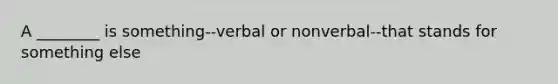 A ________ is something--verbal or nonverbal--that stands for something else