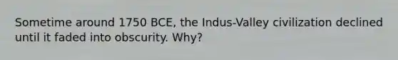 Sometime around 1750 BCE, the Indus-Valley civilization declined until it faded into obscurity. Why?